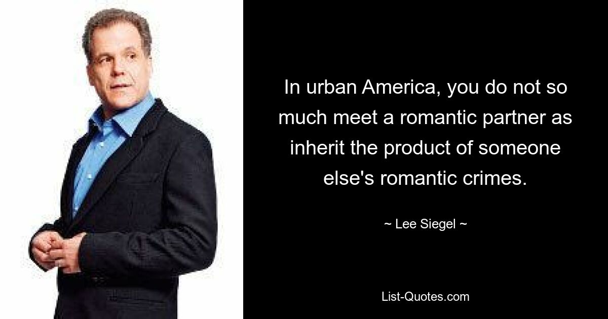 In urban America, you do not so much meet a romantic partner as inherit the product of someone else's romantic crimes. — © Lee Siegel