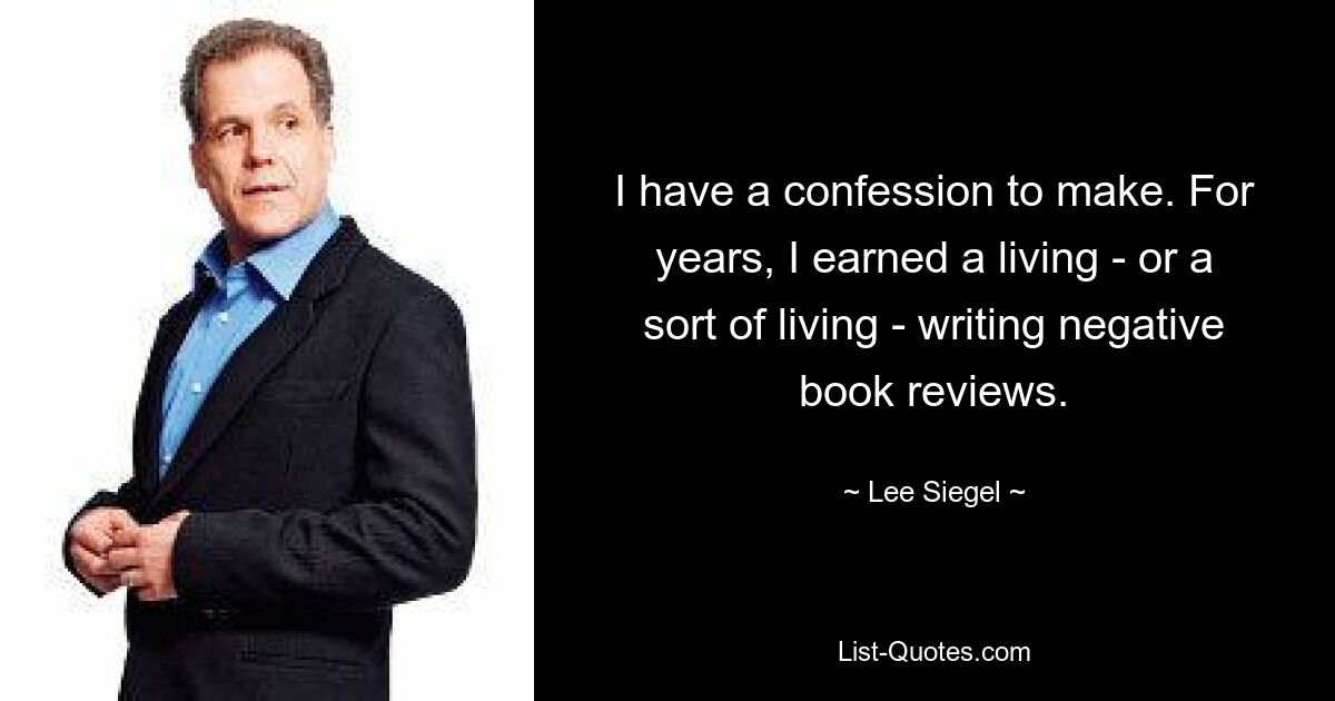 I have a confession to make. For years, I earned a living - or a sort of living - writing negative book reviews. — © Lee Siegel