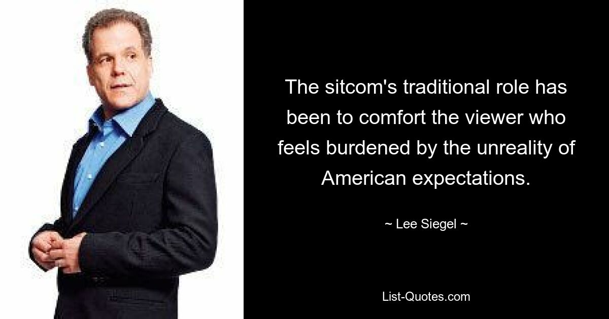 The sitcom's traditional role has been to comfort the viewer who feels burdened by the unreality of American expectations. — © Lee Siegel