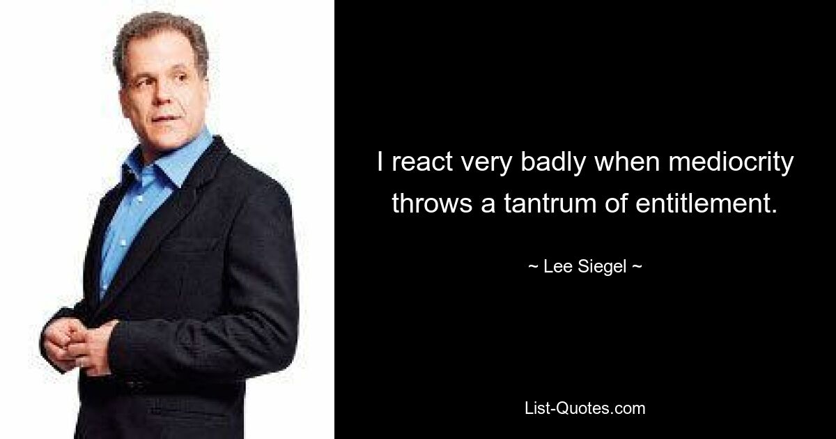 I react very badly when mediocrity throws a tantrum of entitlement. — © Lee Siegel