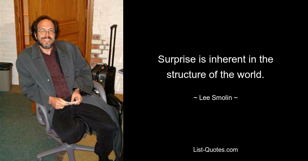 Surprise is inherent in the structure of the world. — © Lee Smolin