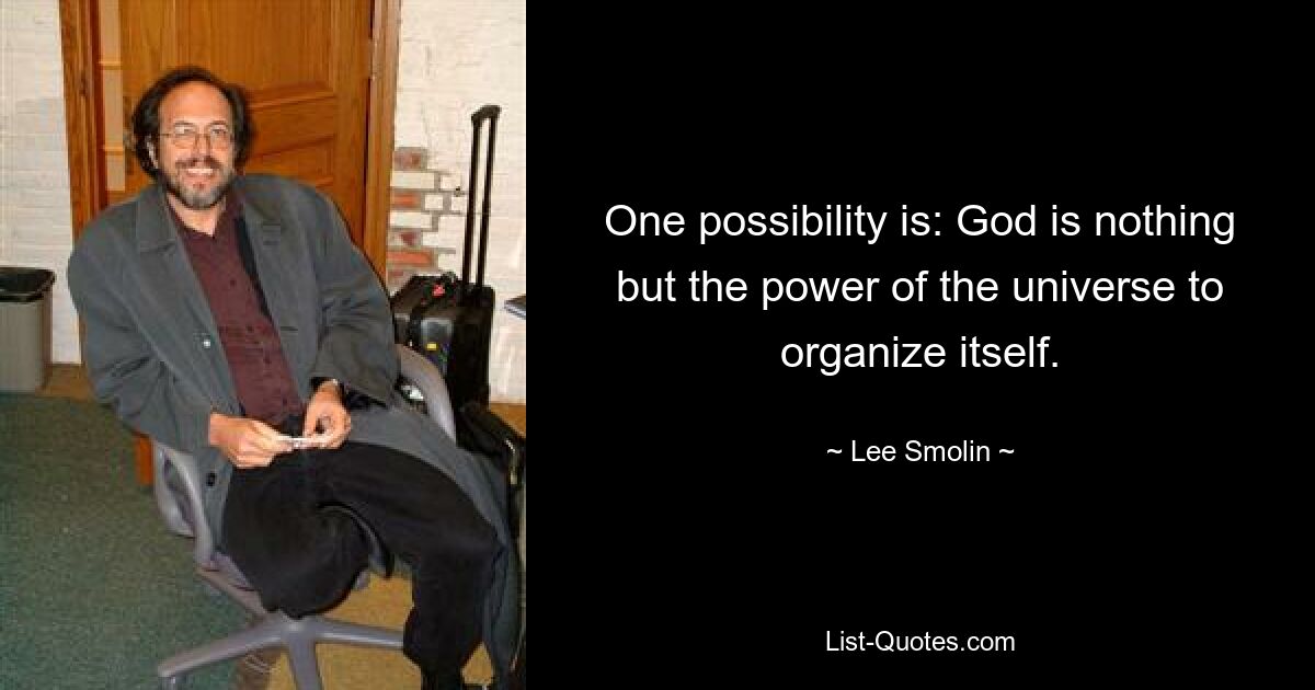 One possibility is: God is nothing but the power of the universe to organize itself. — © Lee Smolin