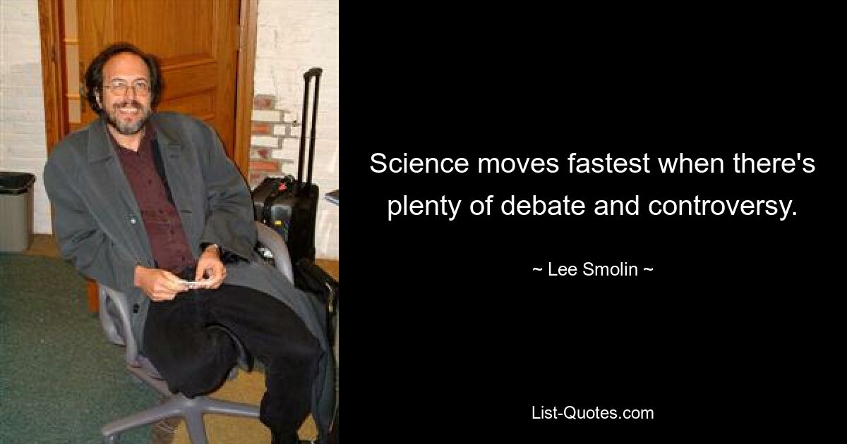 Science moves fastest when there's plenty of debate and controversy. — © Lee Smolin