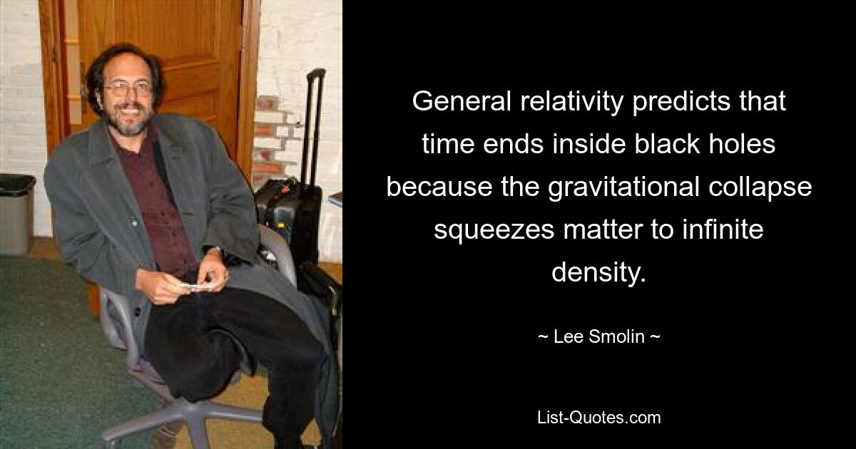 General relativity predicts that time ends inside black holes because the gravitational collapse squeezes matter to infinite density. — © Lee Smolin