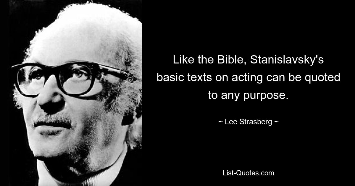 Like the Bible, Stanislavsky's basic texts on acting can be quoted to any purpose. — © Lee Strasberg