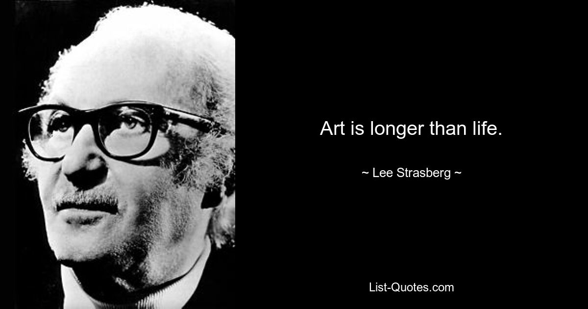 Art is longer than life. — © Lee Strasberg