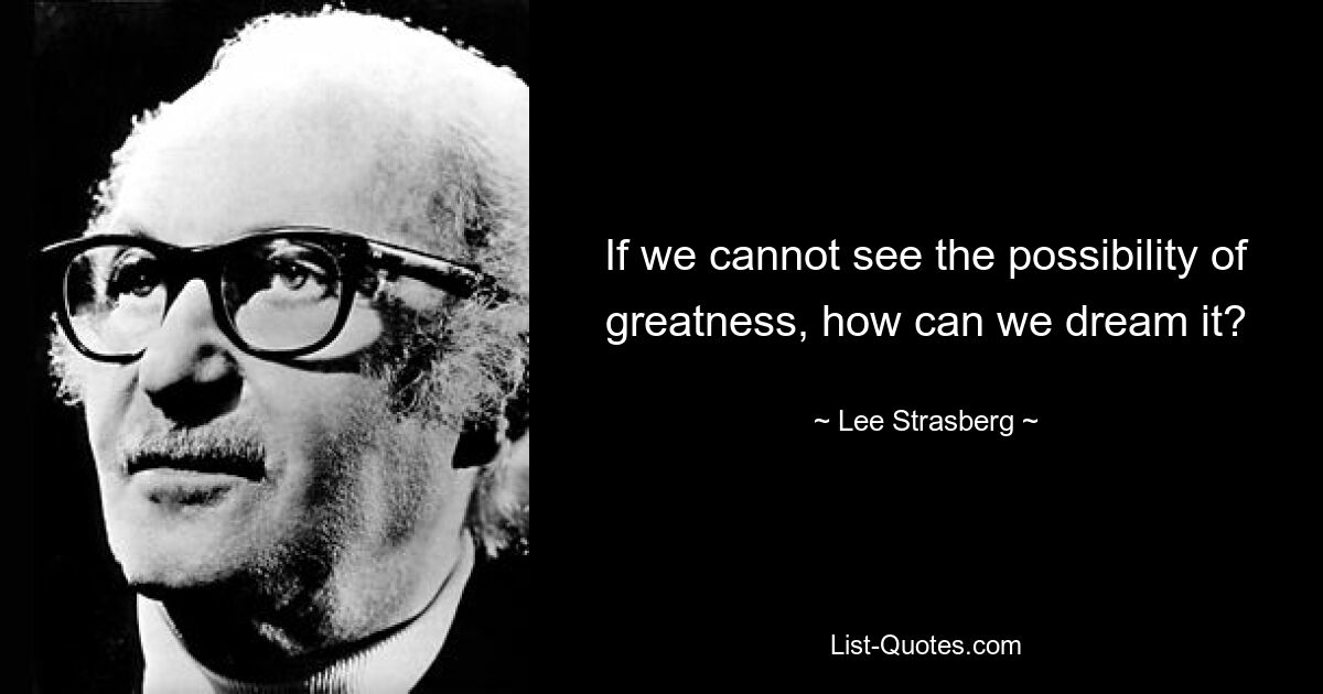 If we cannot see the possibility of greatness, how can we dream it? — © Lee Strasberg