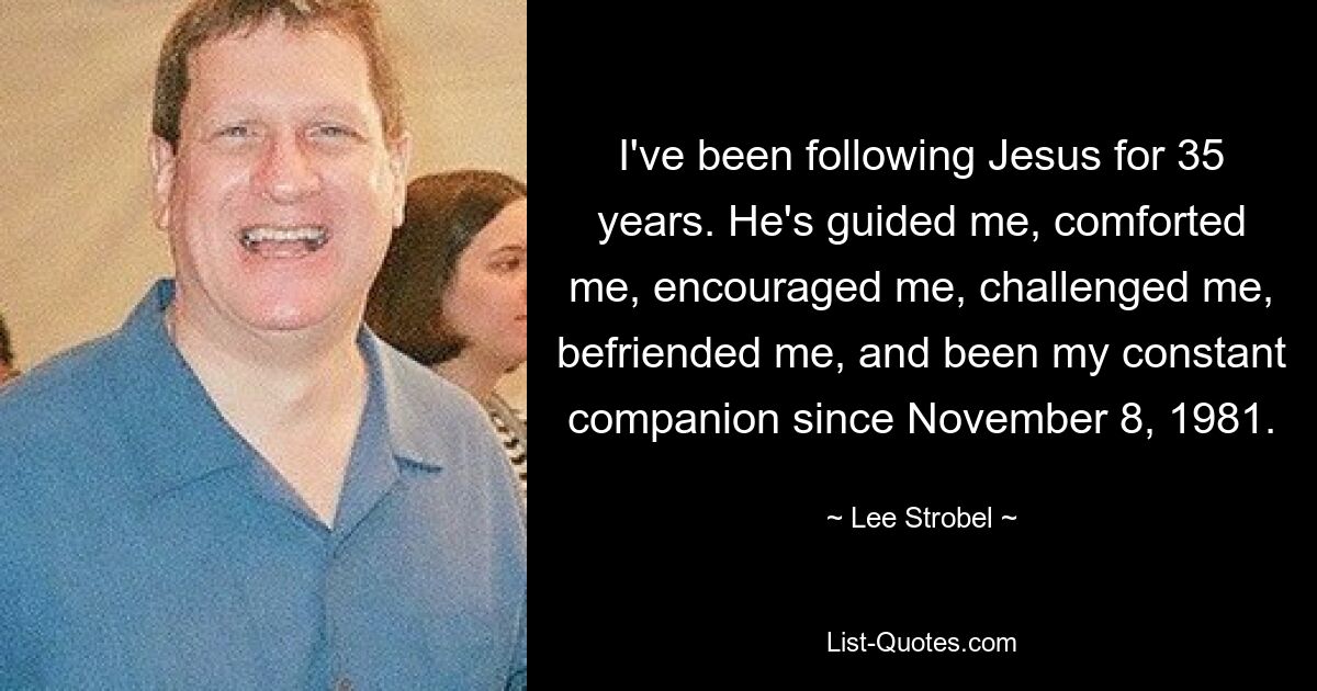 I've been following Jesus for 35 years. He's guided me, comforted me, encouraged me, challenged me, befriended me, and been my constant companion since November 8, 1981. — © Lee Strobel