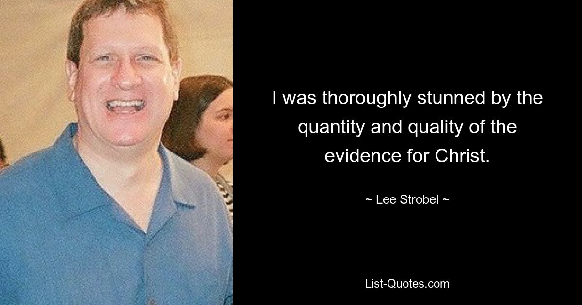 I was thoroughly stunned by the quantity and quality of the evidence for Christ. — © Lee Strobel