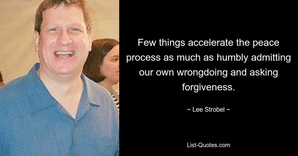 Few things accelerate the peace process as much as humbly admitting our own wrongdoing and asking forgiveness. — © Lee Strobel