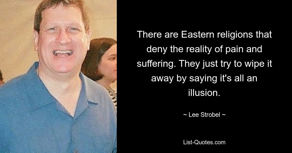 There are Eastern religions that deny the reality of pain and suffering. They just try to wipe it away by saying it's all an illusion. — © Lee Strobel