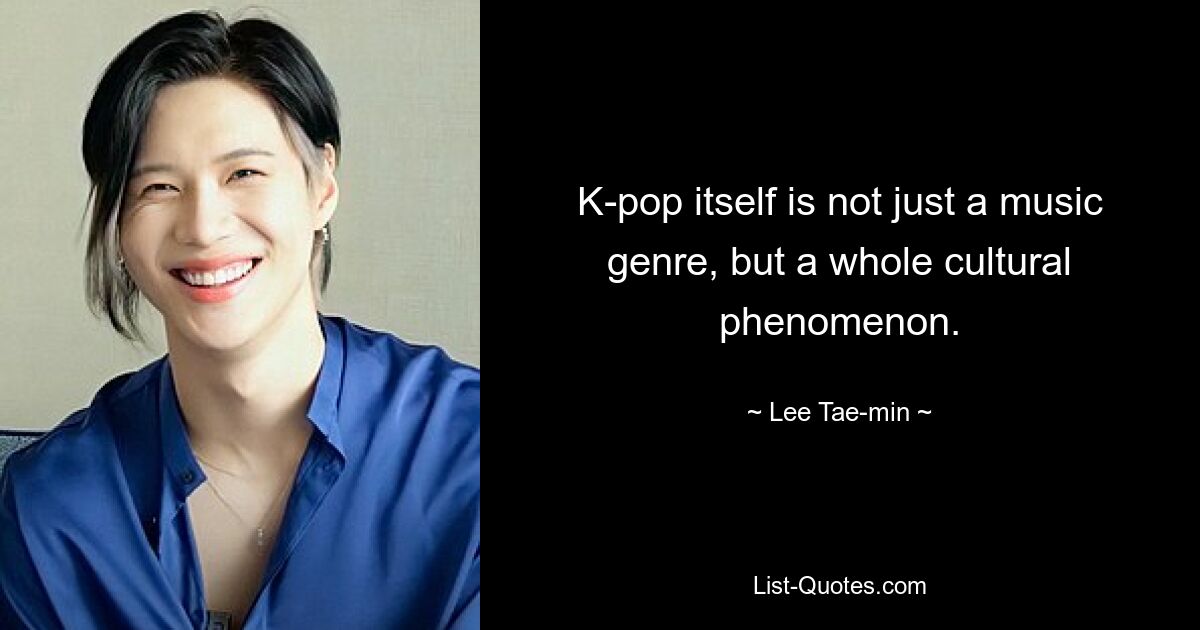 K-pop itself is not just a music genre, but a whole cultural phenomenon. — © Lee Tae-min