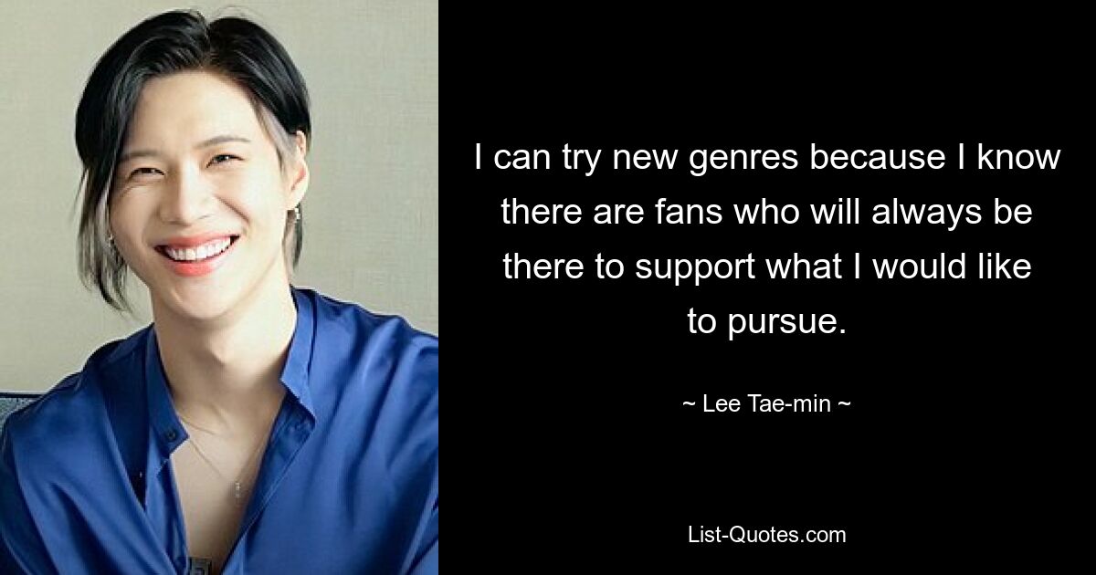 I can try new genres because I know there are fans who will always be there to support what I would like to pursue. — © Lee Tae-min