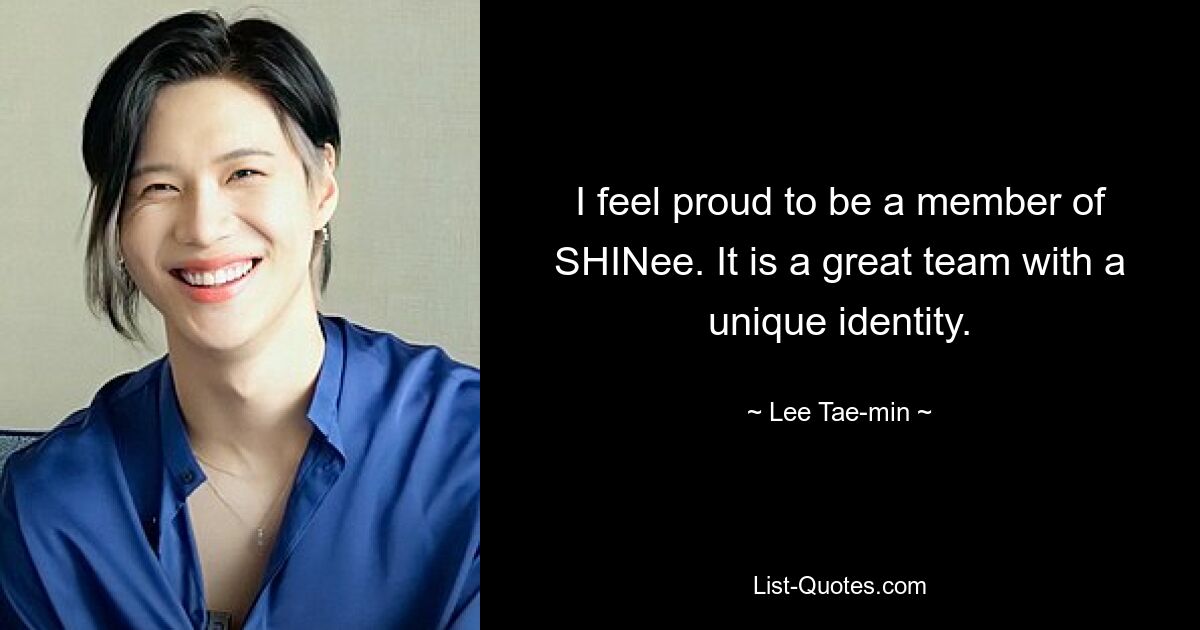 I feel proud to be a member of SHINee. It is a great team with a unique identity. — © Lee Tae-min