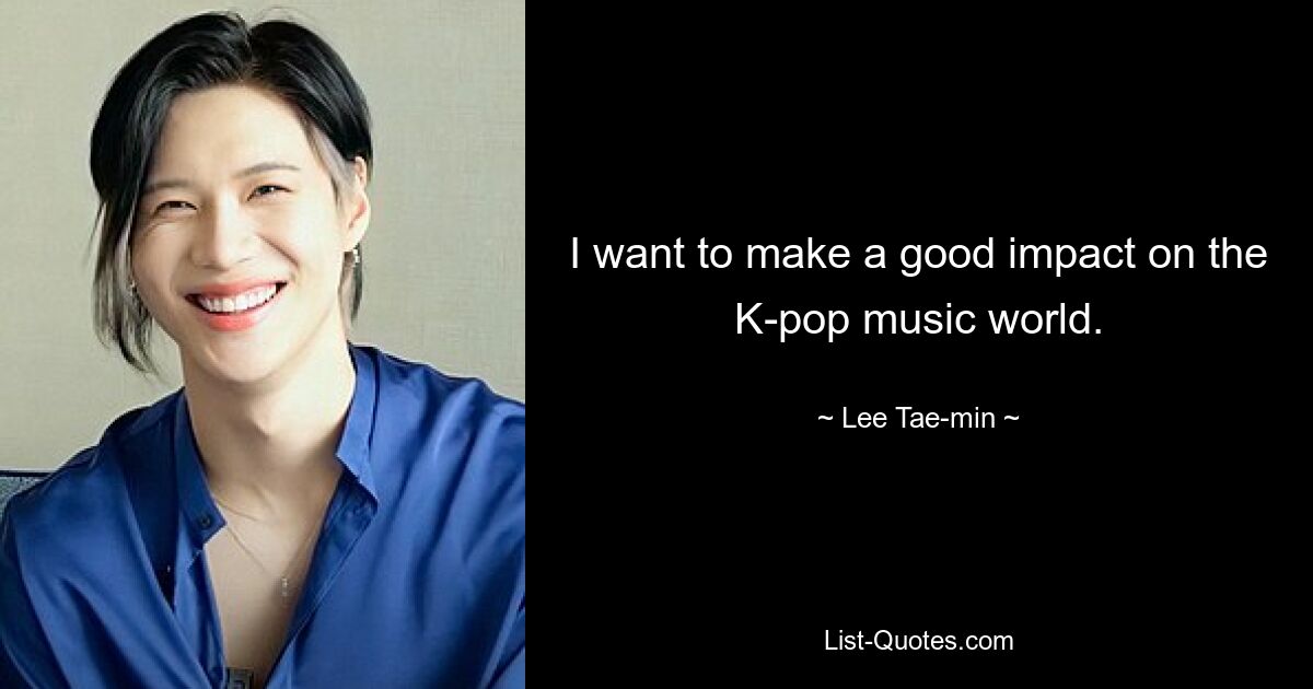 I want to make a good impact on the K-pop music world. — © Lee Tae-min