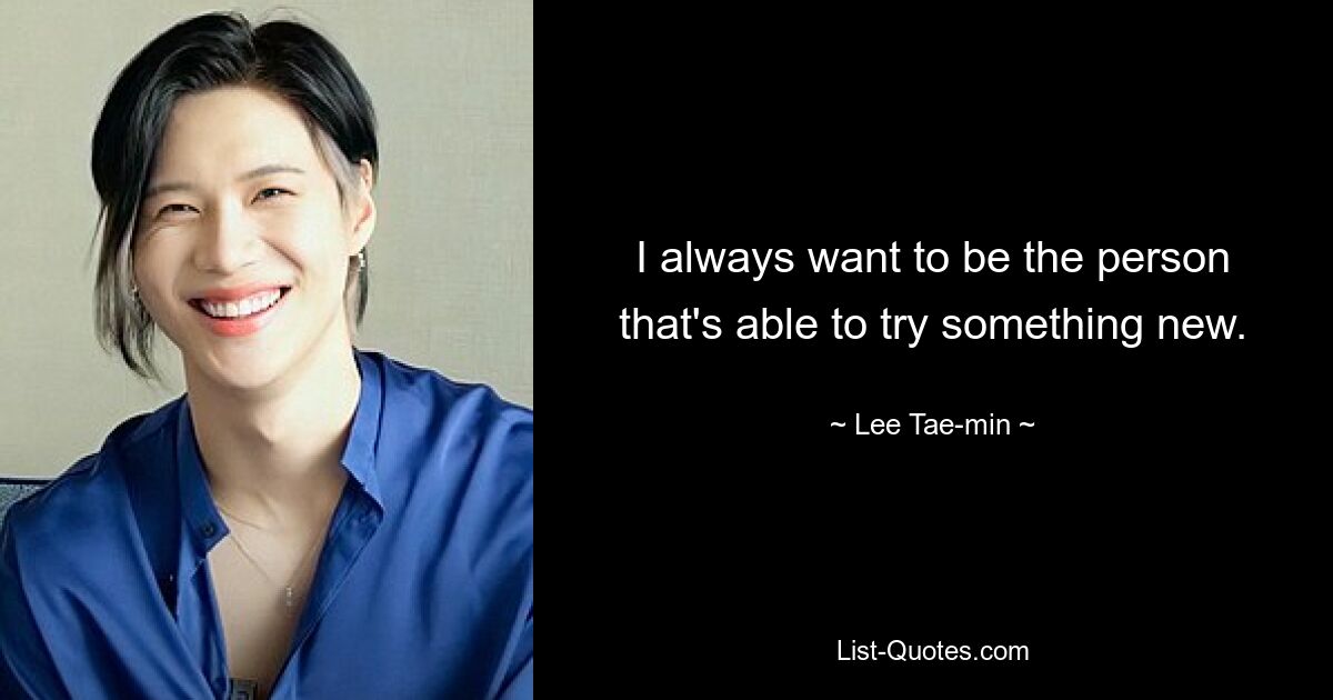 I always want to be the person that's able to try something new. — © Lee Tae-min