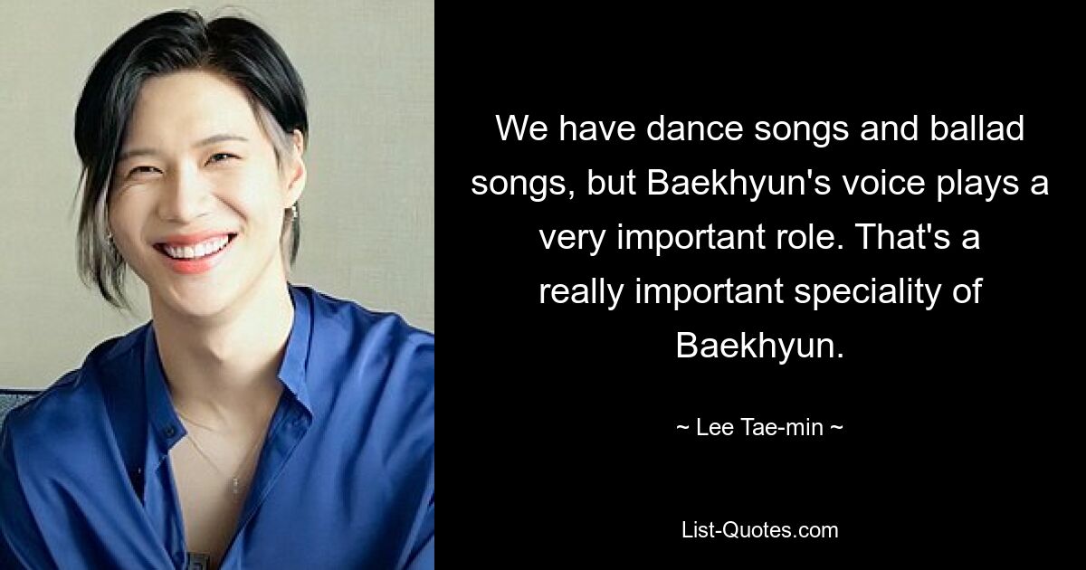 We have dance songs and ballad songs, but Baekhyun's voice plays a very important role. That's a really important speciality of Baekhyun. — © Lee Tae-min