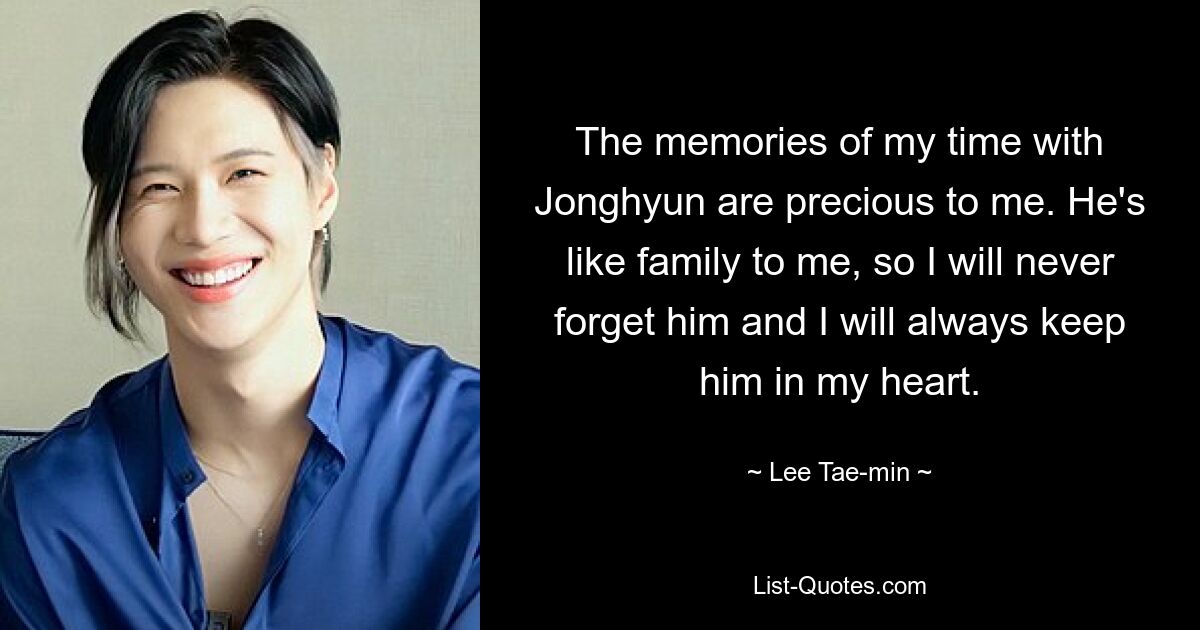 The memories of my time with Jonghyun are precious to me. He's like family to me, so I will never forget him and I will always keep him in my heart. — © Lee Tae-min