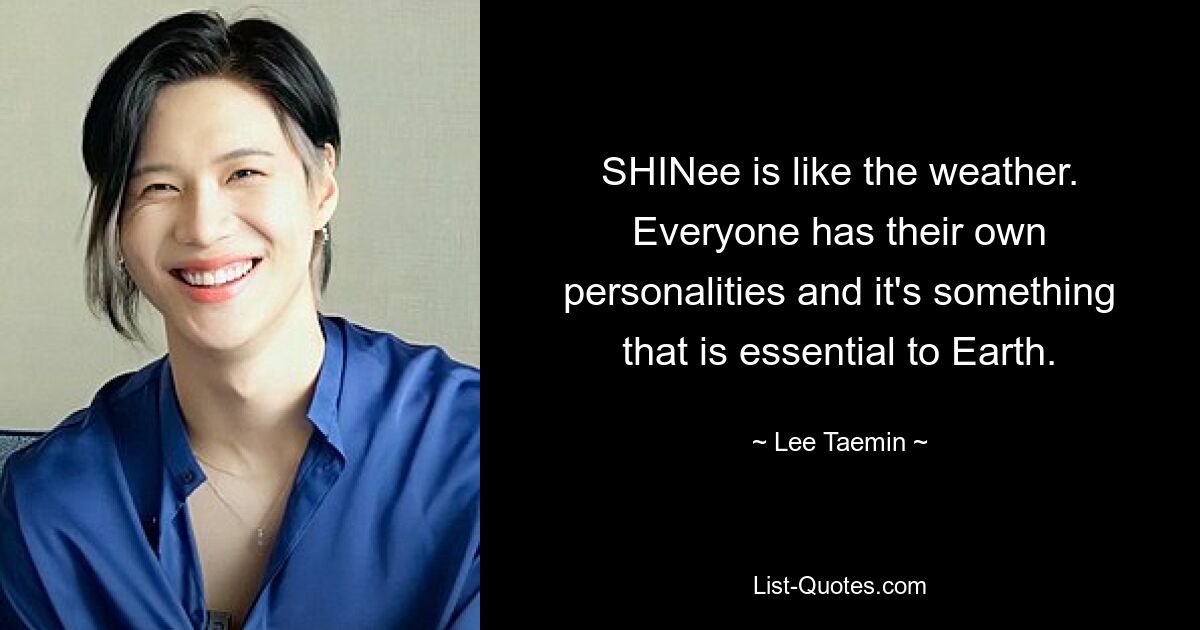 SHINee is like the weather. Everyone has their own personalities and it's something that is essential to Earth. — © Lee Taemin