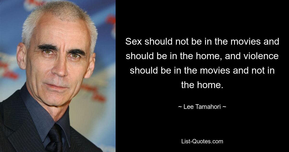 Sex should not be in the movies and should be in the home, and violence should be in the movies and not in the home. — © Lee Tamahori