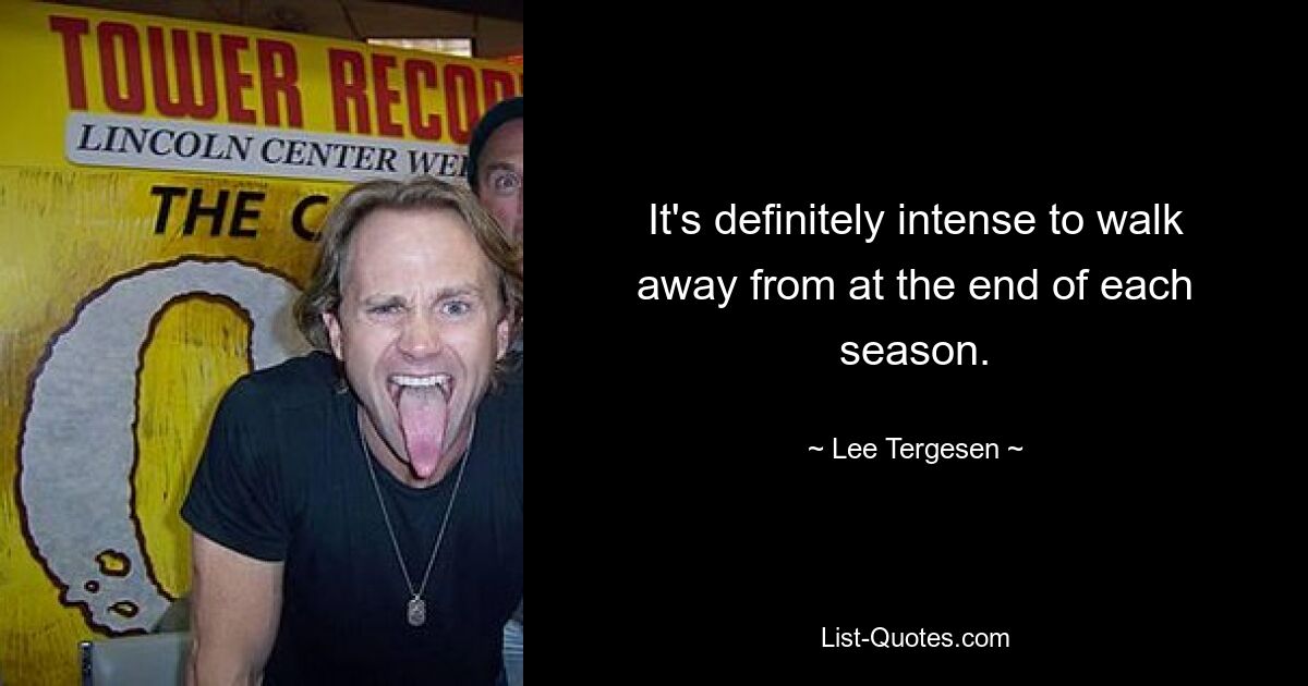 It's definitely intense to walk away from at the end of each season. — © Lee Tergesen