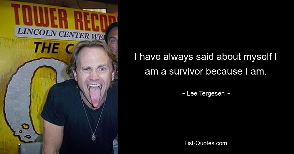 I have always said about myself I am a survivor because I am. — © Lee Tergesen