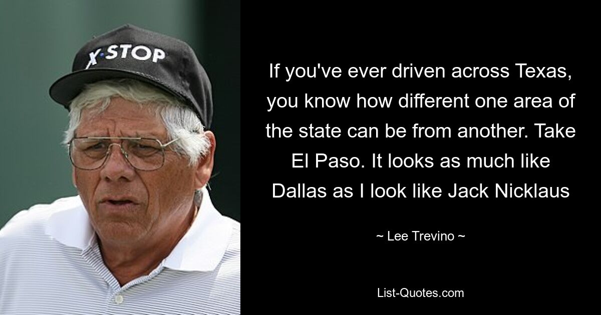 If you've ever driven across Texas, you know how different one area of the state can be from another. Take El Paso. It looks as much like Dallas as I look like Jack Nicklaus — © Lee Trevino