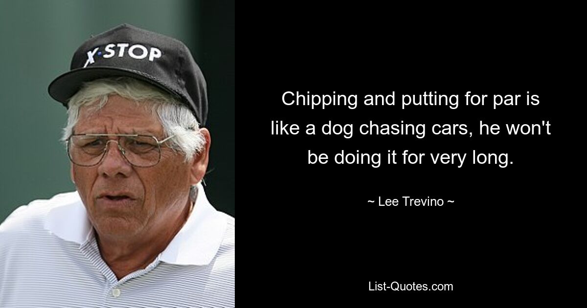 Chipping and putting for par is like a dog chasing cars, he won't be doing it for very long. — © Lee Trevino