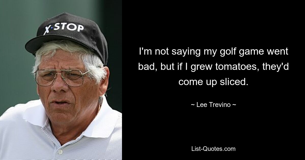 I'm not saying my golf game went bad, but if I grew tomatoes, they'd come up sliced. — © Lee Trevino