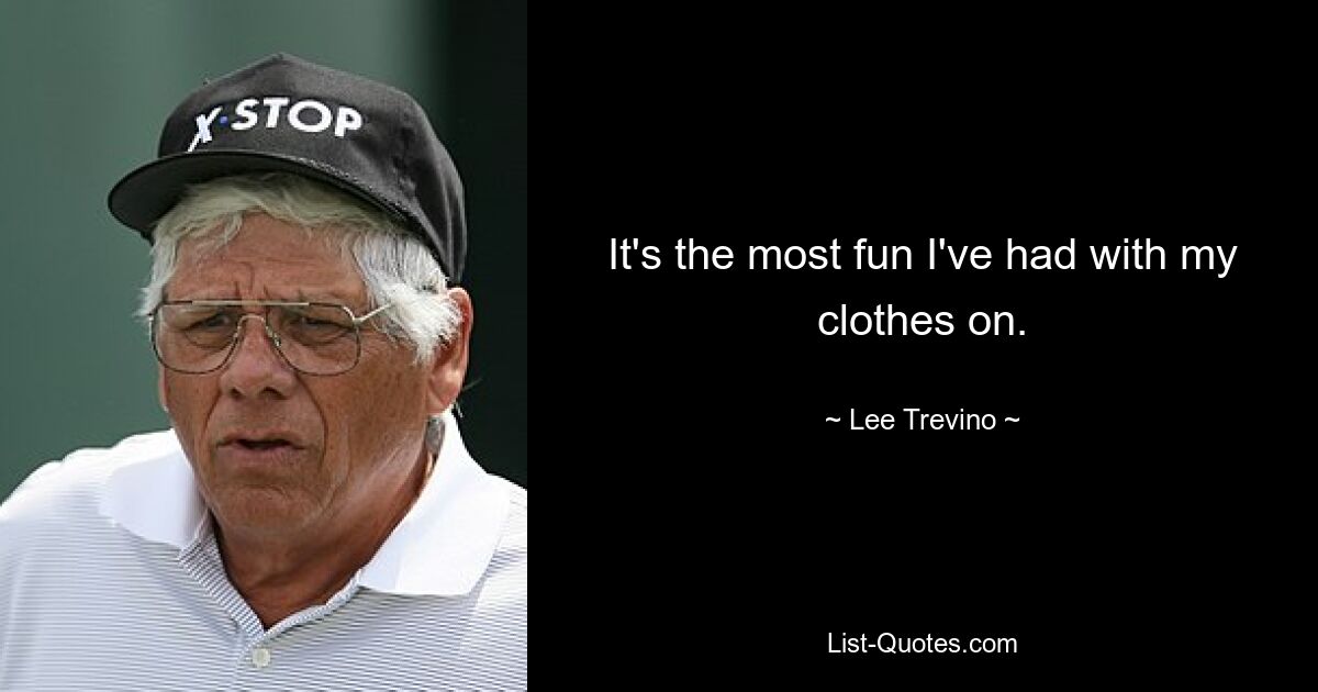 It's the most fun I've had with my clothes on. — © Lee Trevino