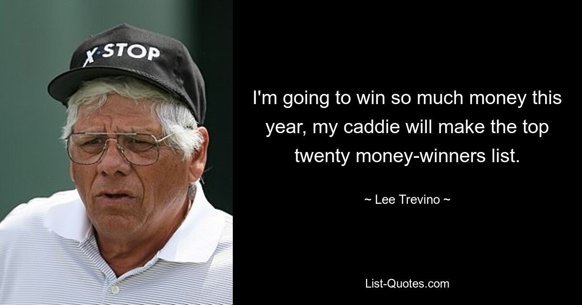 I'm going to win so much money this year, my caddie will make the top twenty money-winners list. — © Lee Trevino