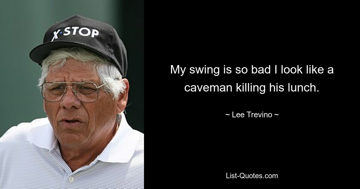 My swing is so bad I look like a caveman killing his lunch. — © Lee Trevino