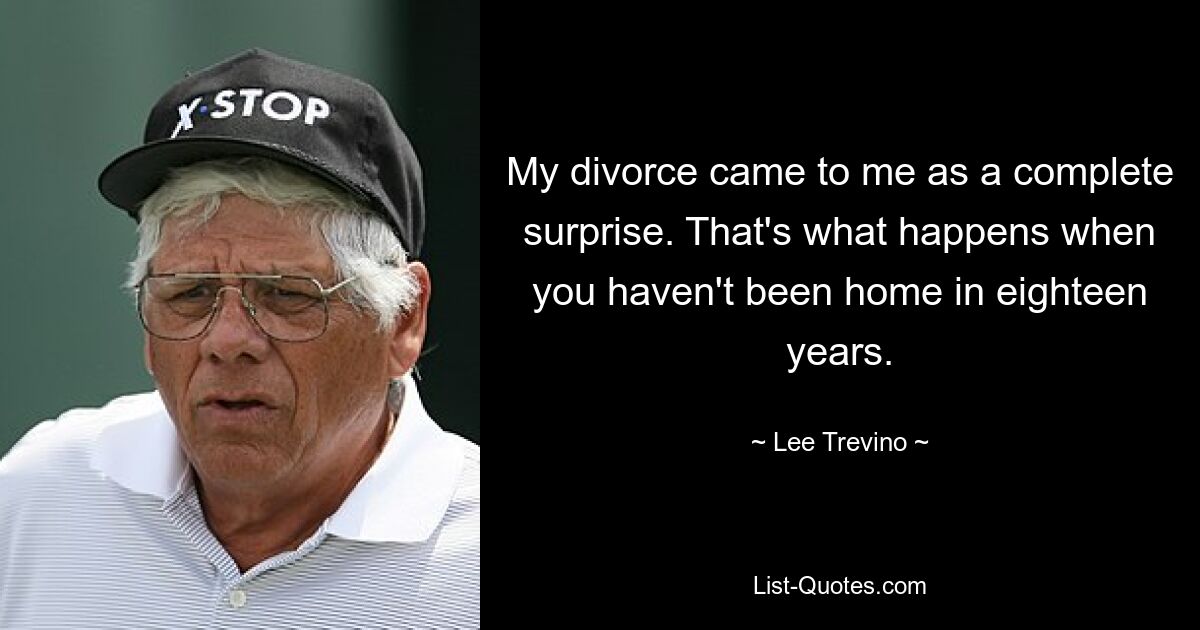 My divorce came to me as a complete surprise. That's what happens when you haven't been home in eighteen years. — © Lee Trevino