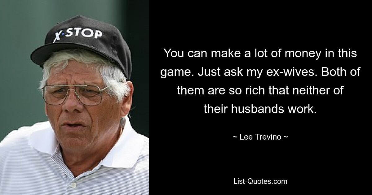 You can make a lot of money in this game. Just ask my ex-wives. Both of them are so rich that neither of their husbands work. — © Lee Trevino