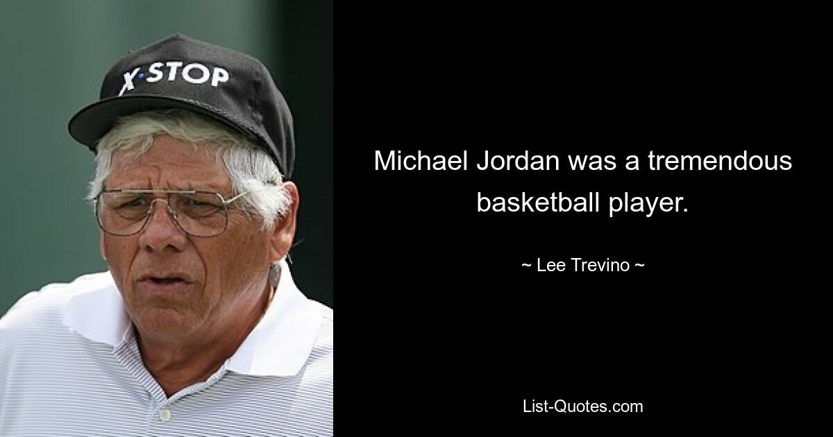 Michael Jordan was a tremendous basketball player. — © Lee Trevino