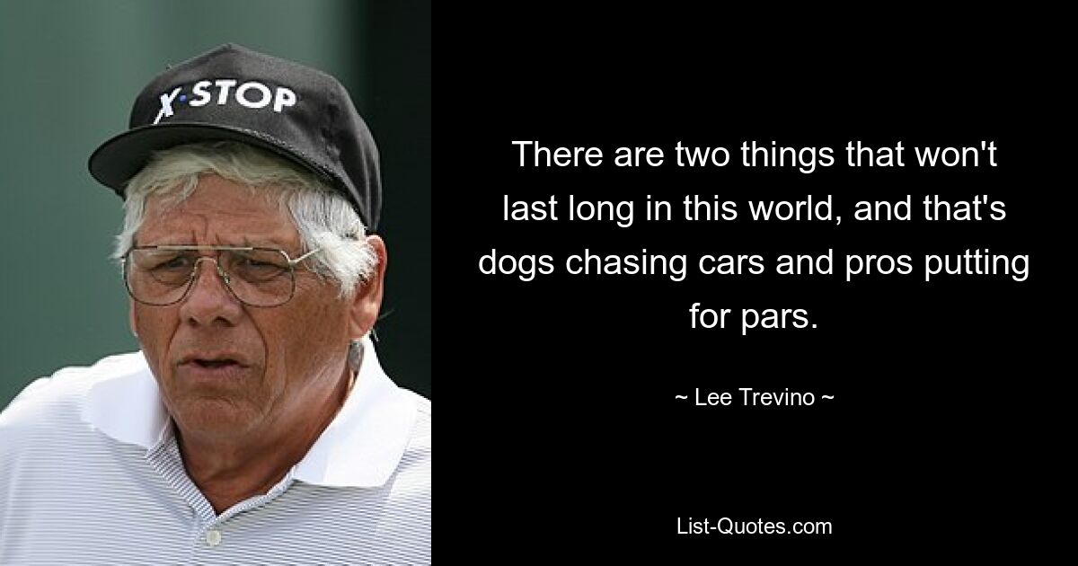 There are two things that won't last long in this world, and that's dogs chasing cars and pros putting for pars. — © Lee Trevino