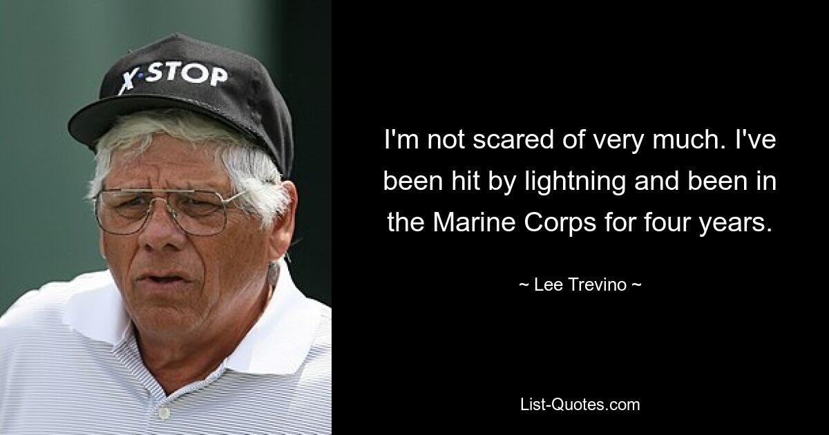 I'm not scared of very much. I've been hit by lightning and been in the Marine Corps for four years. — © Lee Trevino