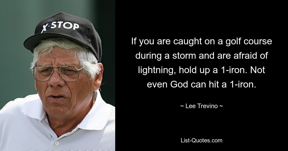 If you are caught on a golf course during a storm and are afraid of lightning, hold up a 1-iron. Not even God can hit a 1-iron. — © Lee Trevino