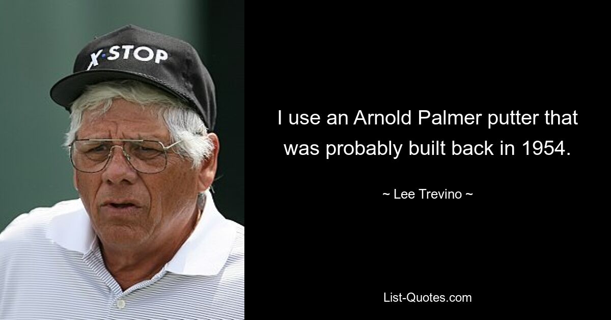 I use an Arnold Palmer putter that was probably built back in 1954. — © Lee Trevino