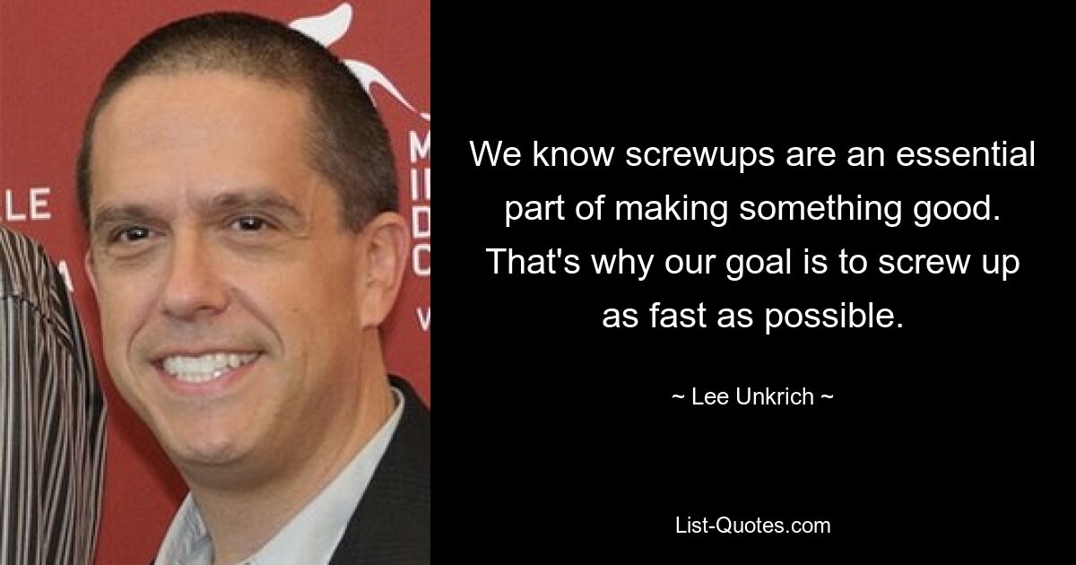 We know screwups are an essential part of making something good. That's why our goal is to screw up as fast as possible. — © Lee Unkrich