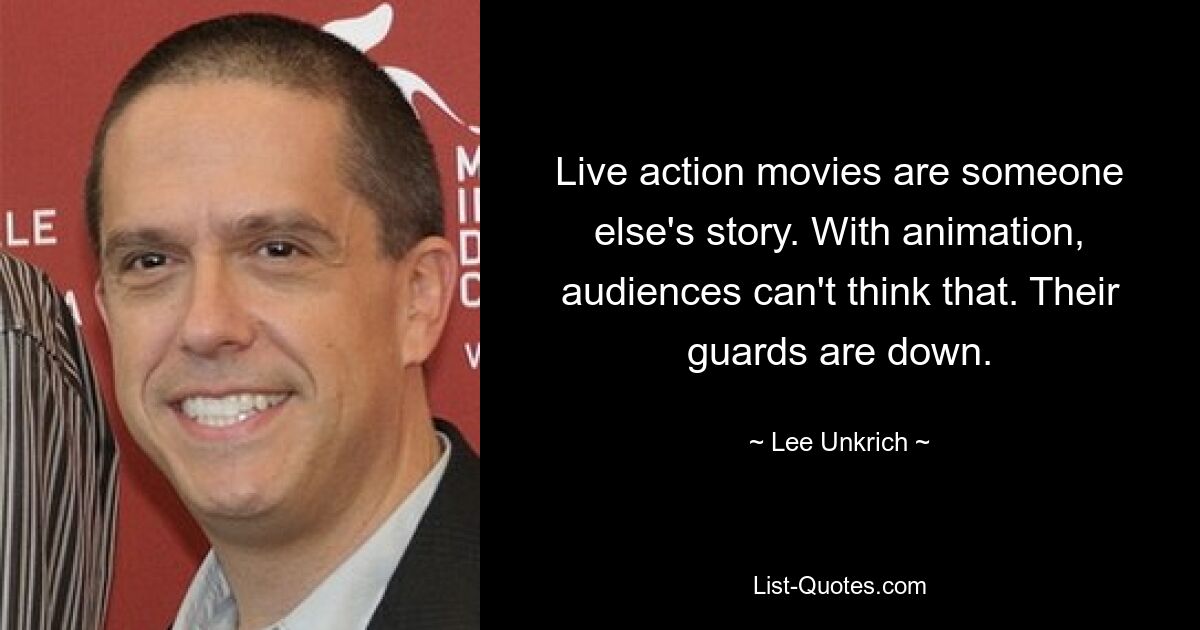 Live action movies are someone else's story. With animation, audiences can't think that. Their guards are down. — © Lee Unkrich