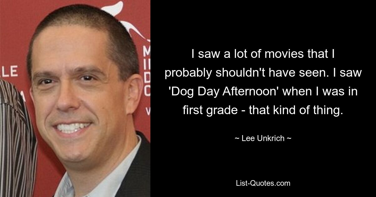 I saw a lot of movies that I probably shouldn't have seen. I saw 'Dog Day Afternoon' when I was in first grade - that kind of thing. — © Lee Unkrich