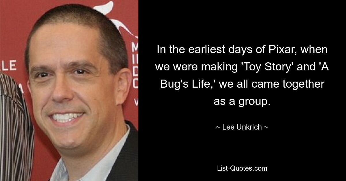 In the earliest days of Pixar, when we were making 'Toy Story' and 'A Bug's Life,' we all came together as a group. — © Lee Unkrich