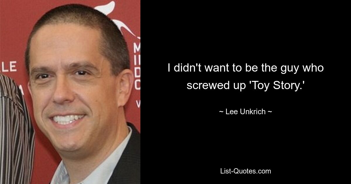 I didn't want to be the guy who screwed up 'Toy Story.' — © Lee Unkrich