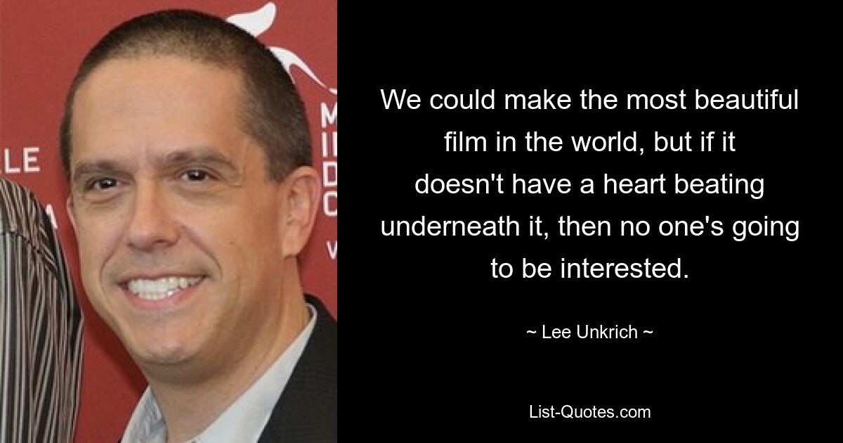 We could make the most beautiful film in the world, but if it doesn't have a heart beating underneath it, then no one's going to be interested. — © Lee Unkrich