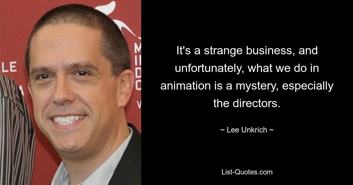 It's a strange business, and unfortunately, what we do in animation is a mystery, especially the directors. — © Lee Unkrich