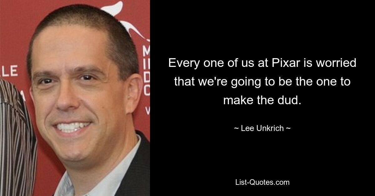 Every one of us at Pixar is worried that we're going to be the one to make the dud. — © Lee Unkrich