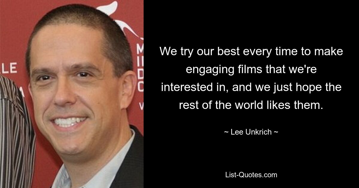 We try our best every time to make engaging films that we're interested in, and we just hope the rest of the world likes them. — © Lee Unkrich