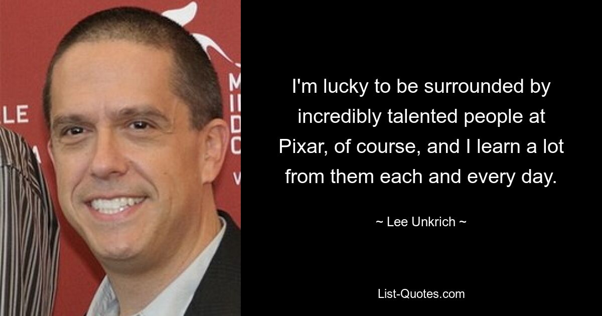 I'm lucky to be surrounded by incredibly talented people at Pixar, of course, and I learn a lot from them each and every day. — © Lee Unkrich