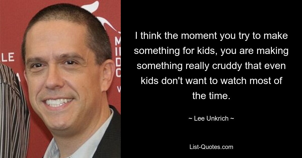 I think the moment you try to make something for kids, you are making something really cruddy that even kids don't want to watch most of the time. — © Lee Unkrich